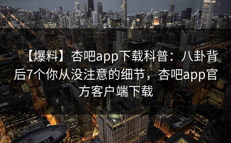 【爆料】杏吧app下载科普：八卦背后7个你从没注意的细节，杏吧app官方客户端下载  第1张