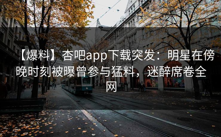 【爆料】杏吧app下载突发：明星在傍晚时刻被曝曾参与猛料，迷醉席卷全网  第1张