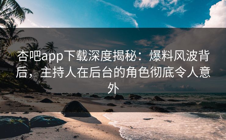 杏吧app下载深度揭秘：爆料风波背后，主持人在后台的角色彻底令人意外