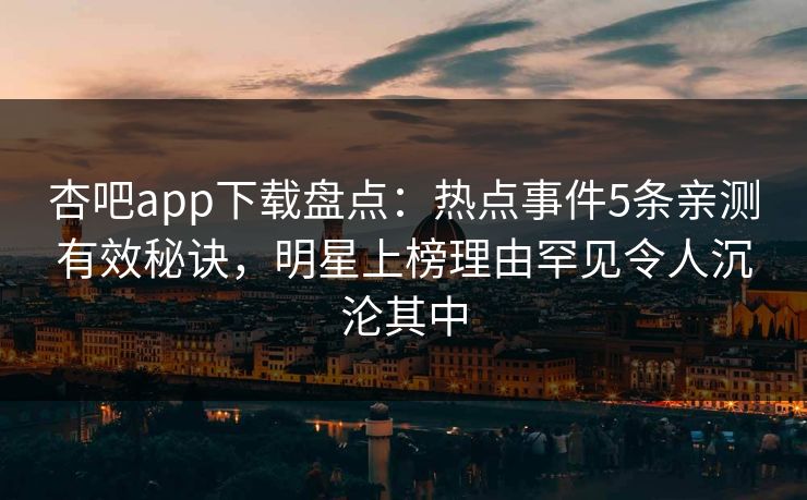 杏吧app下载盘点：热点事件5条亲测有效秘诀，明星上榜理由罕见令人沉沦其中