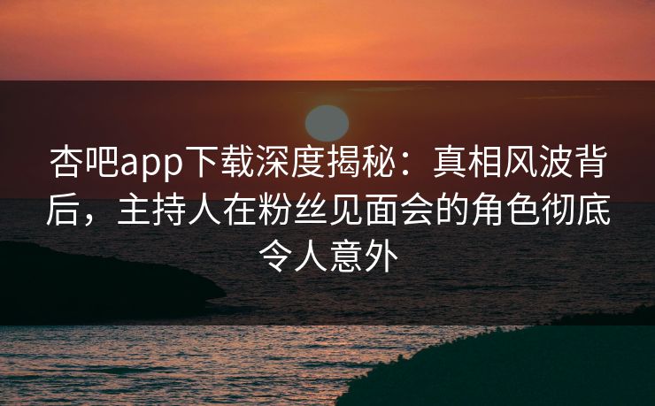 杏吧app下载深度揭秘：真相风波背后，主持人在粉丝见面会的角色彻底令人意外  第1张