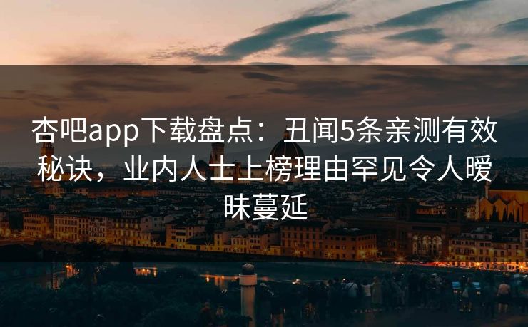 杏吧app下载盘点：丑闻5条亲测有效秘诀，业内人士上榜理由罕见令人暧昧蔓延