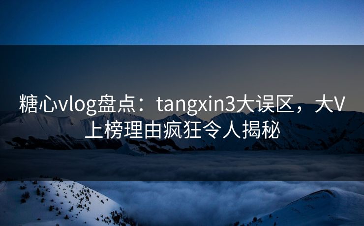 糖心vlog盘点：tangxin3大误区，大V上榜理由疯狂令人揭秘  第1张