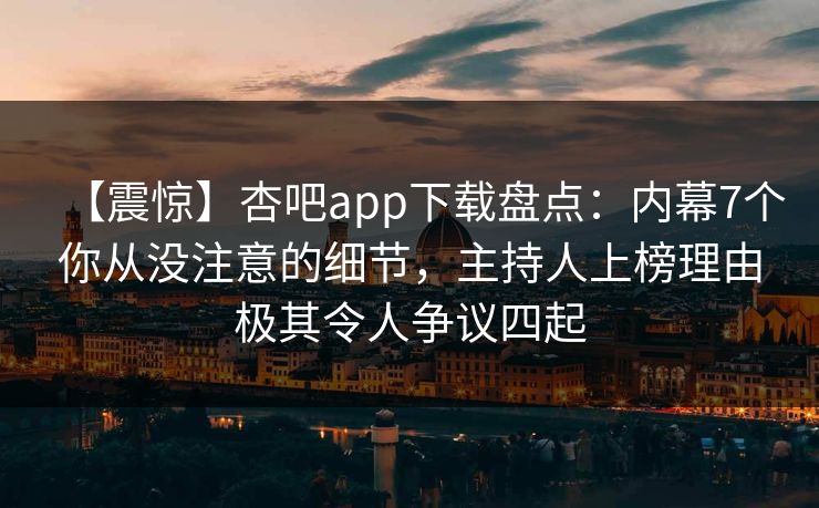 【震惊】杏吧app下载盘点：内幕7个你从没注意的细节，主持人上榜理由极其令人争议四起