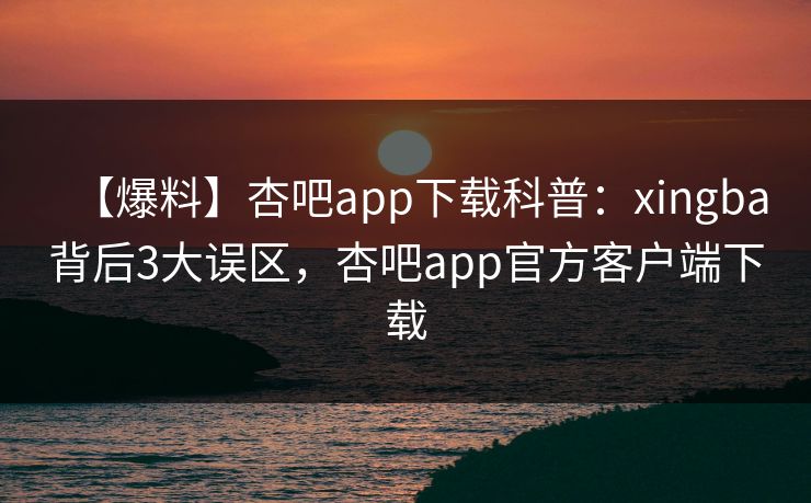 【爆料】杏吧app下载科普：xingba背后3大误区，杏吧app官方客户端下载