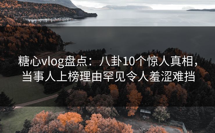糖心vlog盘点：八卦10个惊人真相，当事人上榜理由罕见令人羞涩难挡