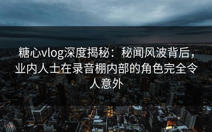 糖心vlog深度揭秘：秘闻风波背后，业内人士在录音棚内部的角色完全令人意外  第1张