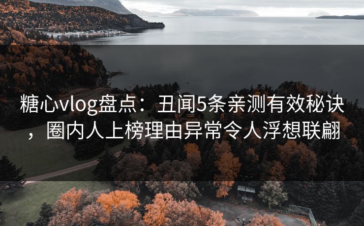 糖心vlog盘点：丑闻5条亲测有效秘诀，圈内人上榜理由异常令人浮想联翩  第1张