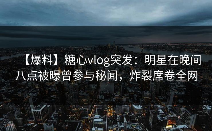 【爆料】糖心vlog突发：明星在晚间八点被曝曾参与秘闻，炸裂席卷全网