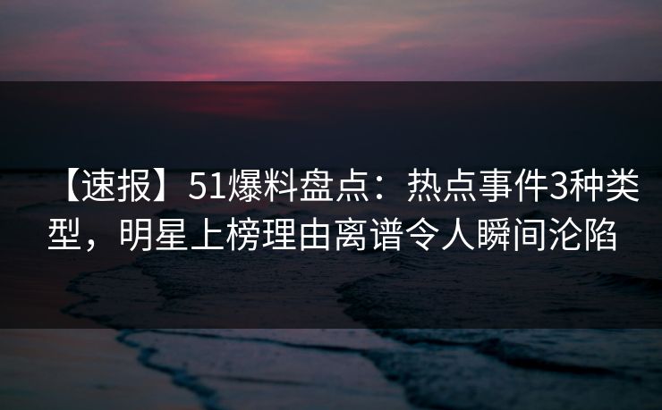 【速报】51爆料盘点：热点事件3种类型，明星上榜理由离谱令人瞬间沦陷  第1张