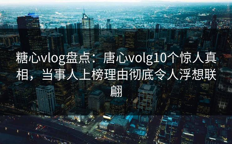 糖心vlog盘点：唐心volg10个惊人真相，当事人上榜理由彻底令人浮想联翩  第1张