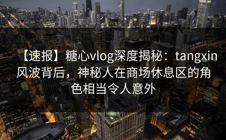 【速报】糖心vlog深度揭秘：tangxin风波背后，神秘人在商场休息区的角色相当令人意外  第1张