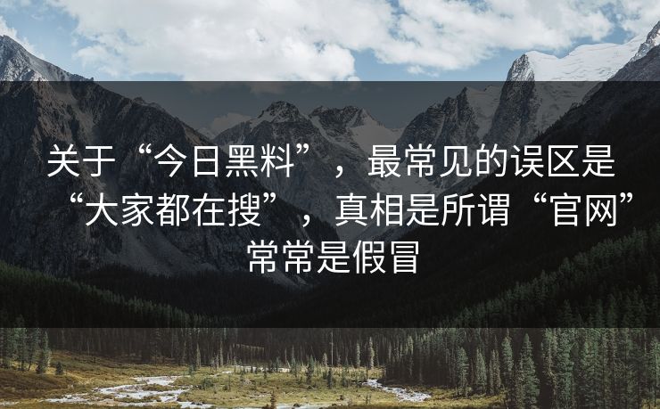 关于“今日黑料”，最常见的误区是“大家都在搜”，真相是所谓“官网”常常是假冒  第1张