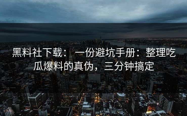 黑料社下载： 一份避坑手册：整理吃瓜爆料的真伪，三分钟搞定