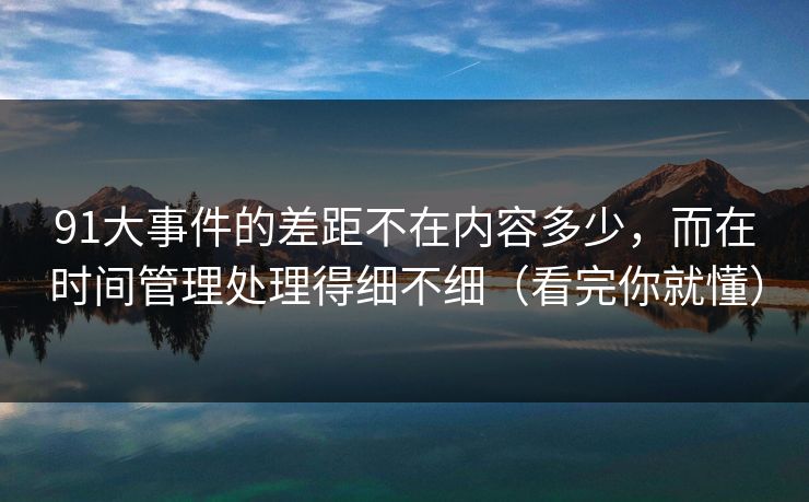 91大事件的差距不在内容多少，而在时间管理处理得细不细（看完你就懂）