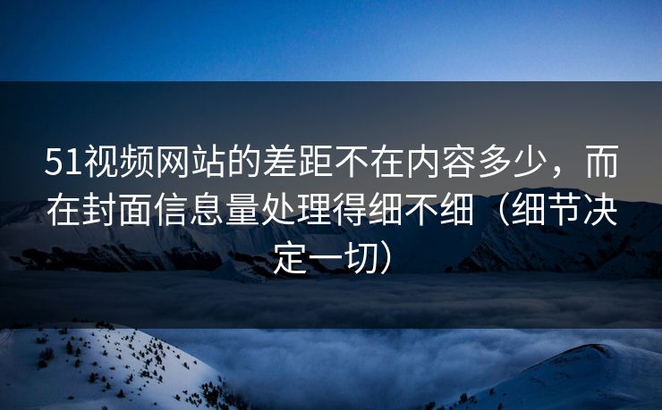 51视频网站的差距不在内容多少，而在封面信息量处理得细不细（细节决定一切）