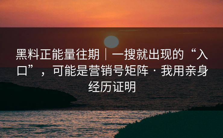 黑料正能量往期|一搜就出现的“入口”,可能是营销号矩阵 · 我用亲身经历证明 第1张 黑料正能量往期|一搜就出现的“入口”,可能是营销号矩阵 · 我用亲身经历证明 第1张