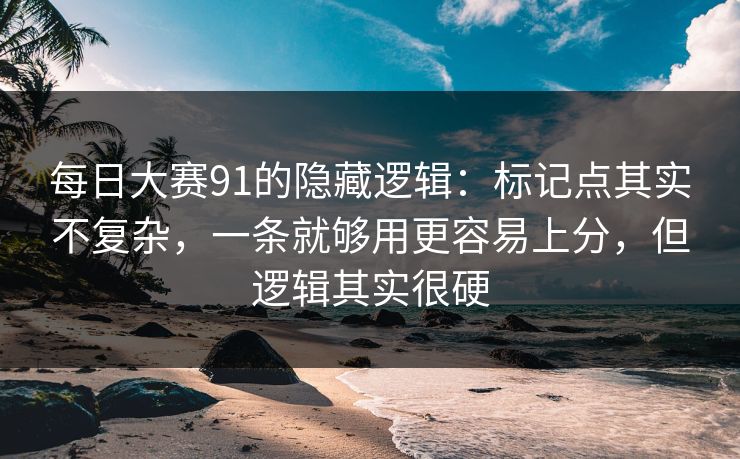 每日大赛91的隐藏逻辑：标记点其实不复杂，一条就够用更容易上分，但逻辑其实很硬