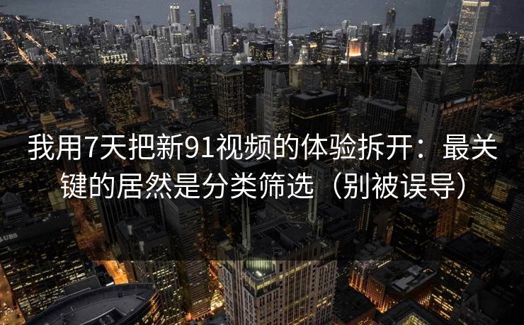 我用7天把新91视频的体验拆开：最关键的居然是分类筛选（别被误导）