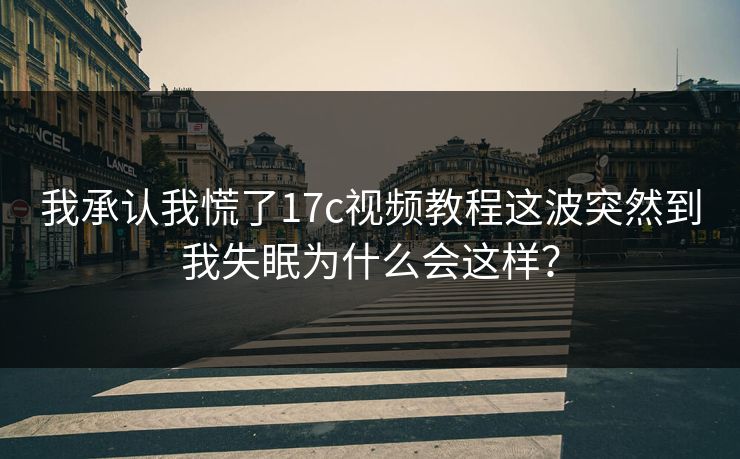我承认我慌了17c视频教程这波突然到我失眠为什么会这样？