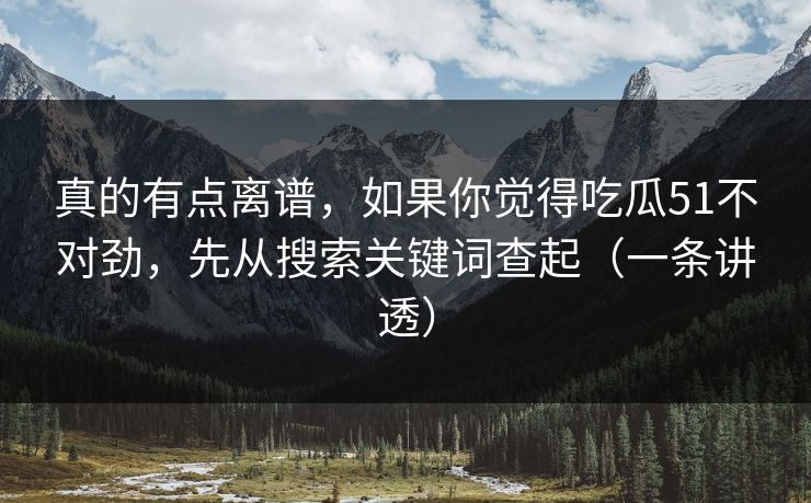 真的有点离谱，如果你觉得吃瓜51不对劲，先从搜索关键词查起（一条讲透）