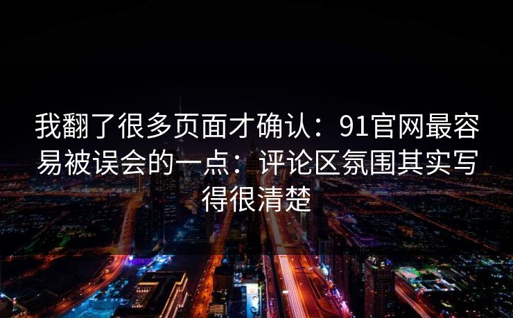 我翻了很多页面才确认:91官网最容易被误会的一点:评论区氛围其实写得很清楚 我翻了很多页面才确认:91官网最容易被误会的一点:评论区氛围其实写得很清楚