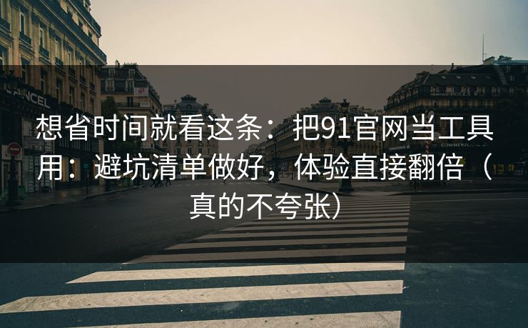 想省时间就看这条：把91官网当工具用：避坑清单做好，体验直接翻倍（真的不夸张）