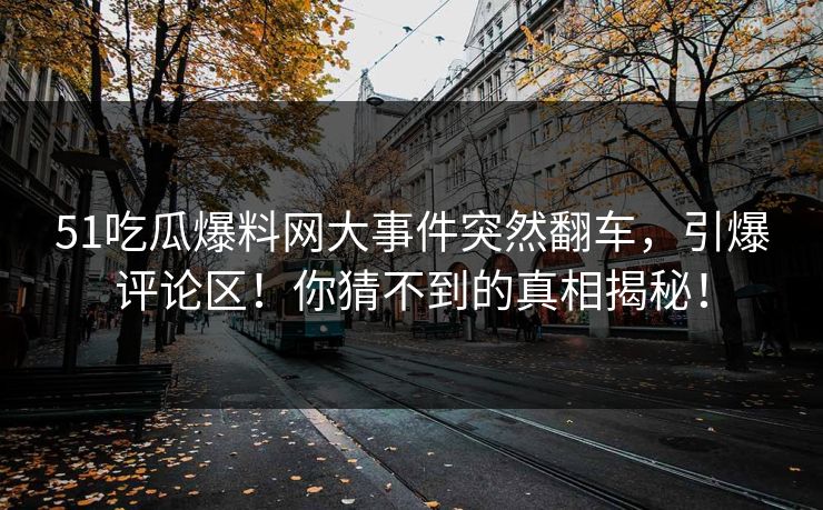 51吃瓜爆料网大事件突然翻车,引爆评论区!你猜不到的真相揭秘! 51吃瓜爆料网大事件突然翻车,引爆评论区!你猜不到的真相揭秘!