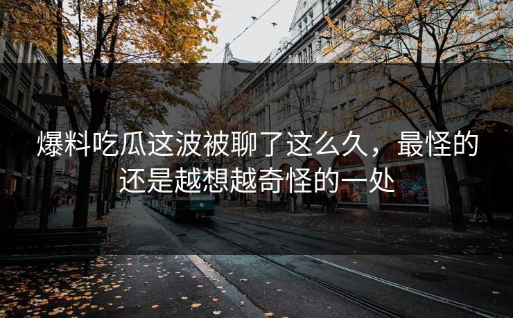 爆料吃瓜这波被聊了这么久，最怪的还是越想越奇怪的一处