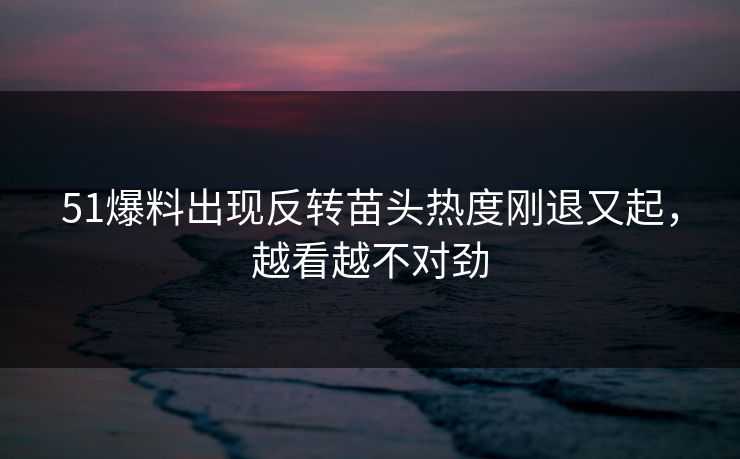 51爆料出现反转苗头热度刚退又起，越看越不对劲